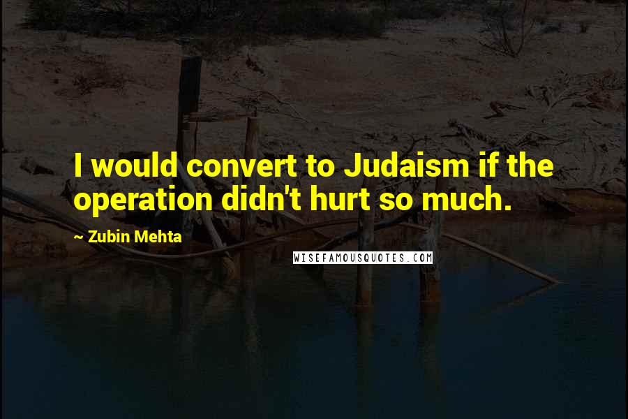 Zubin Mehta Quotes: I would convert to Judaism if the operation didn't hurt so much.