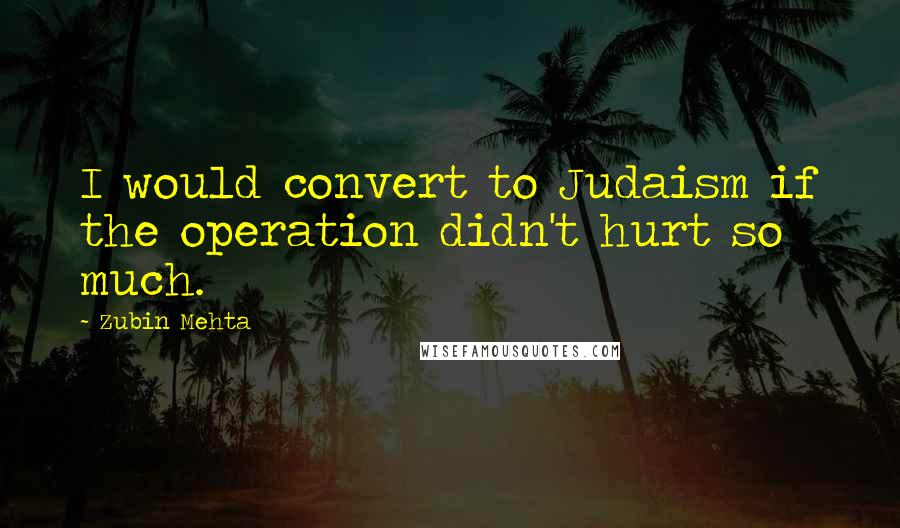 Zubin Mehta Quotes: I would convert to Judaism if the operation didn't hurt so much.