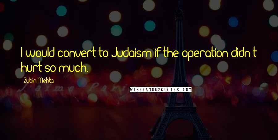 Zubin Mehta Quotes: I would convert to Judaism if the operation didn't hurt so much.