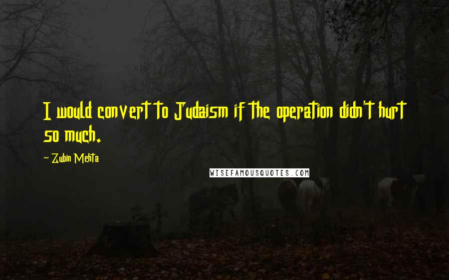 Zubin Mehta Quotes: I would convert to Judaism if the operation didn't hurt so much.