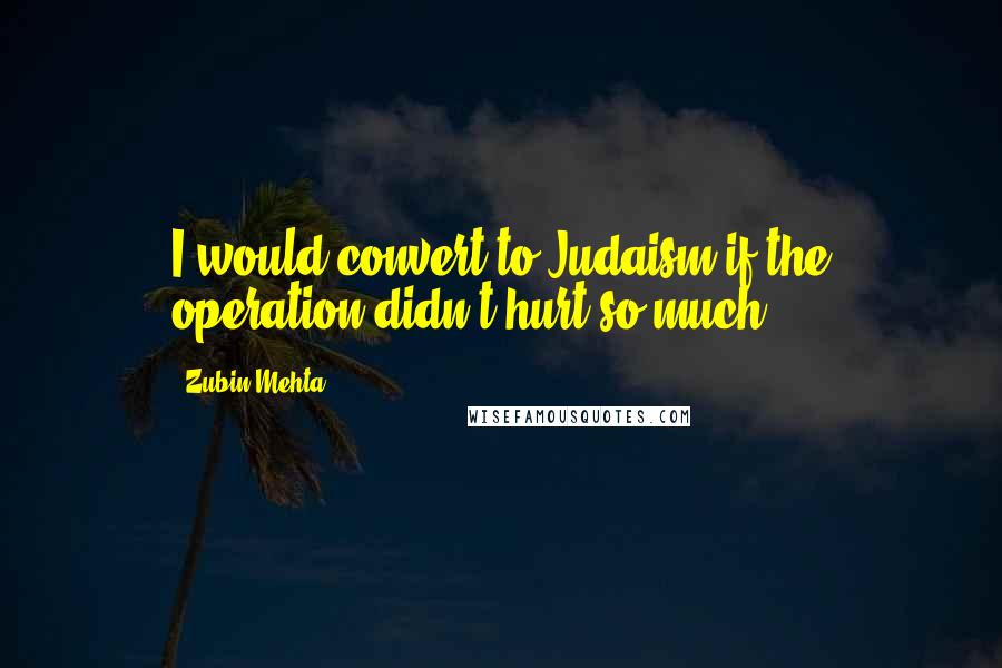 Zubin Mehta Quotes: I would convert to Judaism if the operation didn't hurt so much.