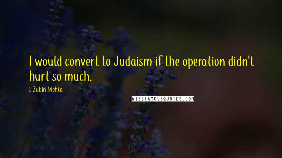Zubin Mehta Quotes: I would convert to Judaism if the operation didn't hurt so much.