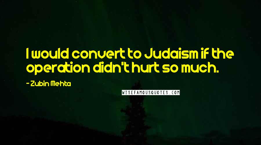 Zubin Mehta Quotes: I would convert to Judaism if the operation didn't hurt so much.