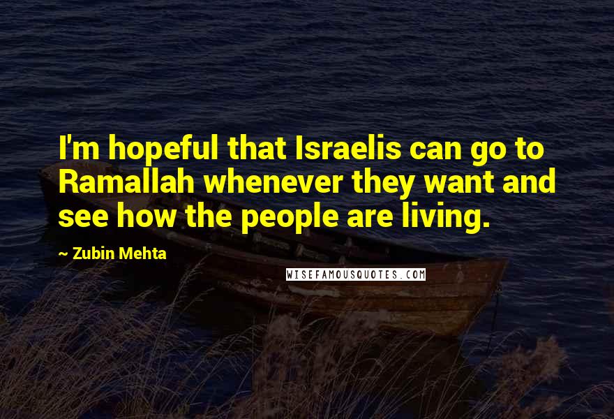 Zubin Mehta Quotes: I'm hopeful that Israelis can go to Ramallah whenever they want and see how the people are living.