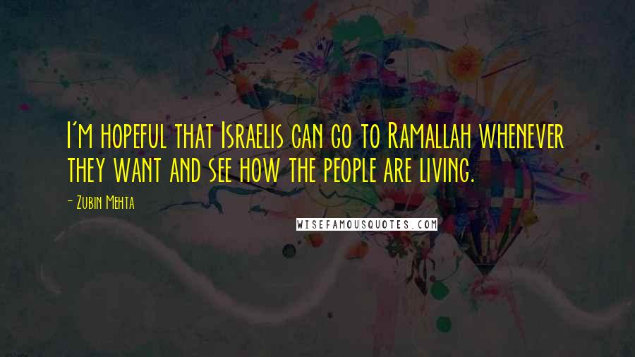 Zubin Mehta Quotes: I'm hopeful that Israelis can go to Ramallah whenever they want and see how the people are living.