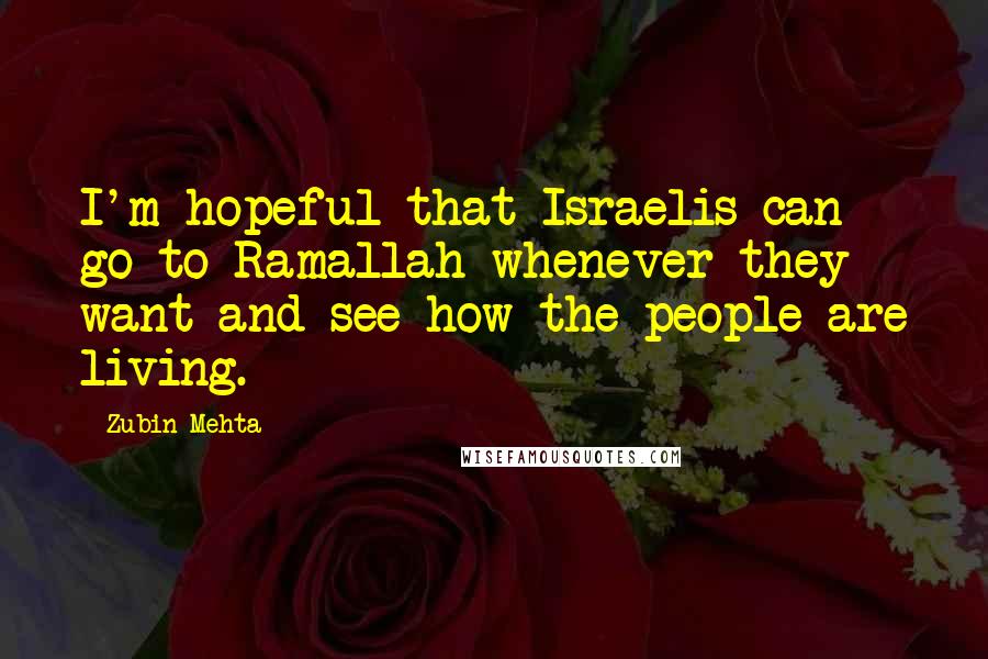 Zubin Mehta Quotes: I'm hopeful that Israelis can go to Ramallah whenever they want and see how the people are living.