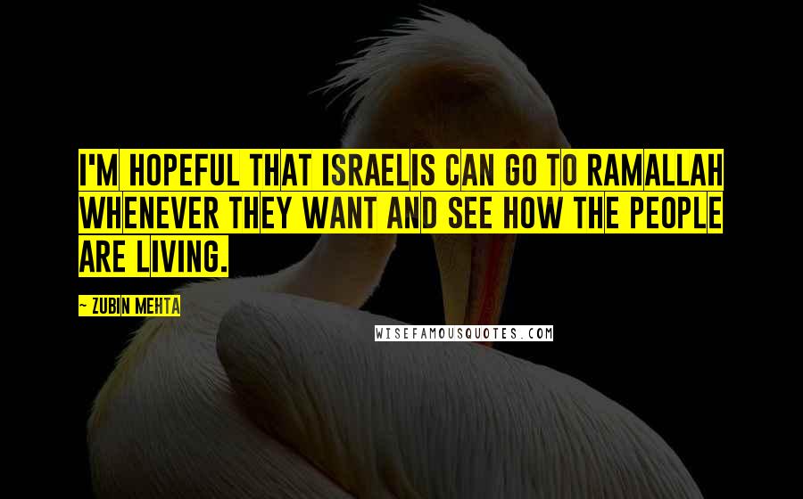 Zubin Mehta Quotes: I'm hopeful that Israelis can go to Ramallah whenever they want and see how the people are living.