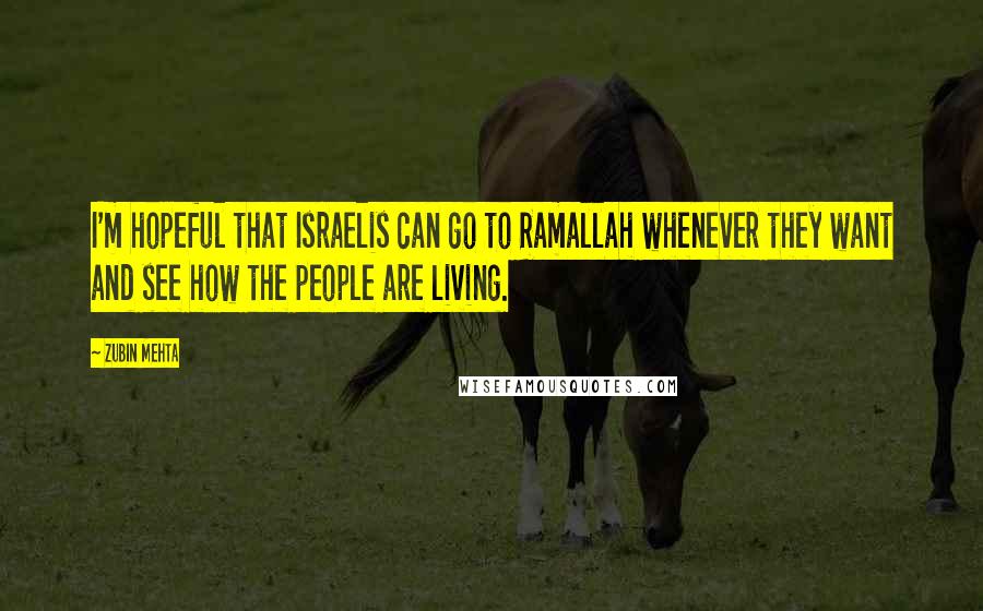 Zubin Mehta Quotes: I'm hopeful that Israelis can go to Ramallah whenever they want and see how the people are living.