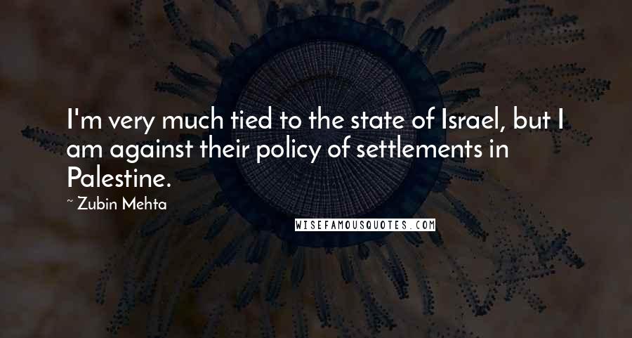 Zubin Mehta Quotes: I'm very much tied to the state of Israel, but I am against their policy of settlements in Palestine.