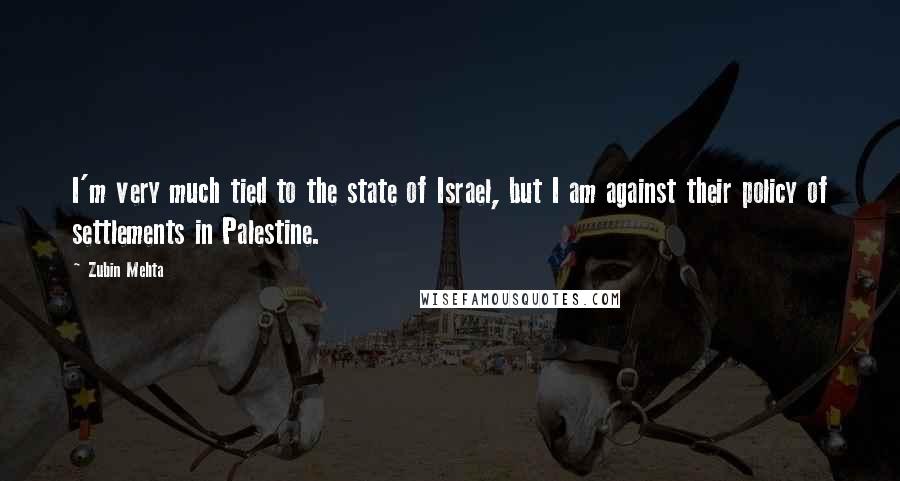 Zubin Mehta Quotes: I'm very much tied to the state of Israel, but I am against their policy of settlements in Palestine.