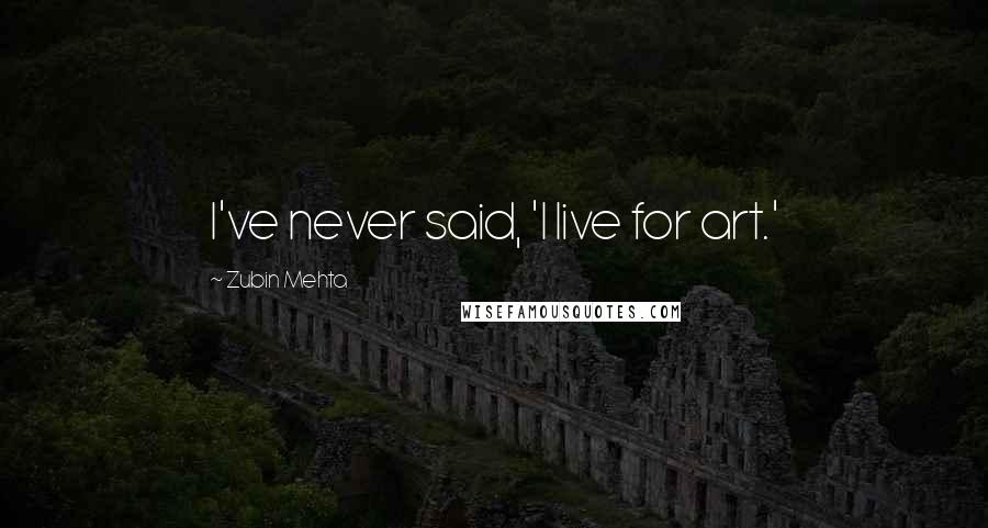 Zubin Mehta Quotes: I've never said, 'I live for art.'