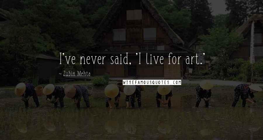 Zubin Mehta Quotes: I've never said, 'I live for art.'