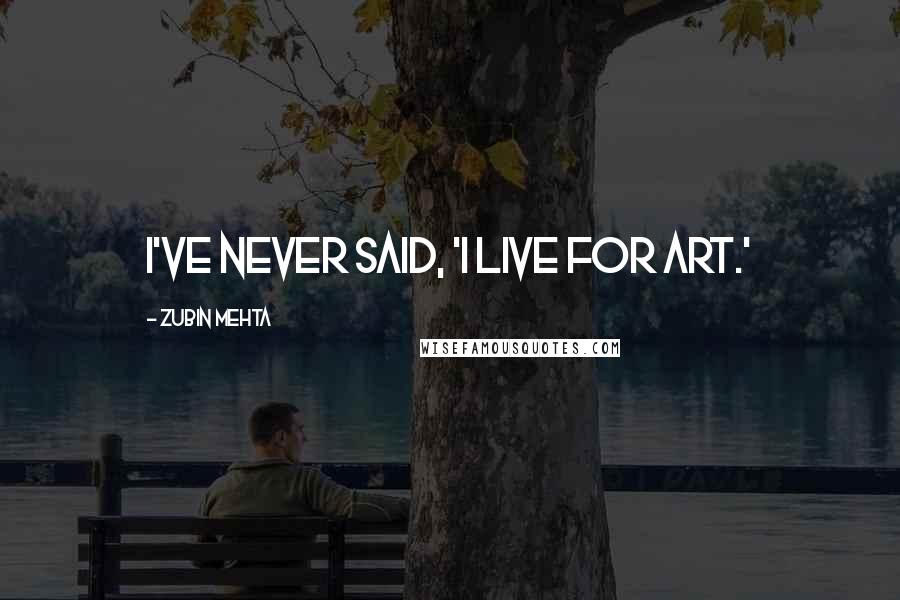 Zubin Mehta Quotes: I've never said, 'I live for art.'