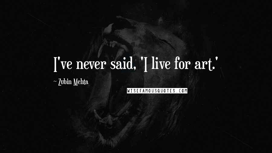 Zubin Mehta Quotes: I've never said, 'I live for art.'