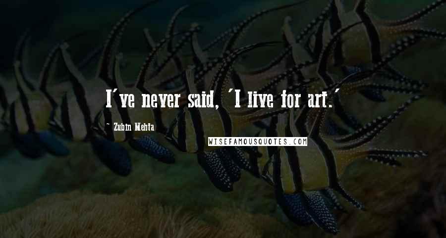 Zubin Mehta Quotes: I've never said, 'I live for art.'