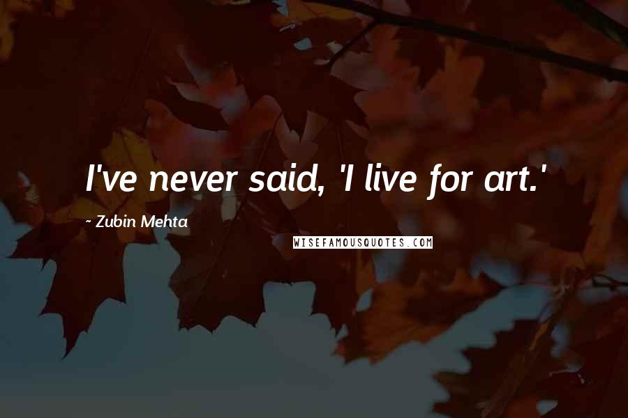 Zubin Mehta Quotes: I've never said, 'I live for art.'