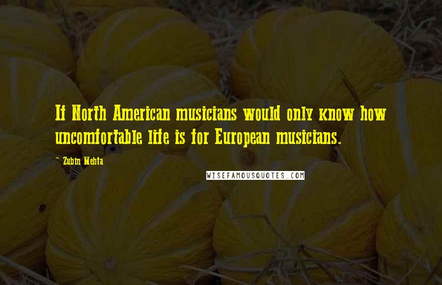Zubin Mehta Quotes: If North American musicians would only know how uncomfortable life is for European musicians.