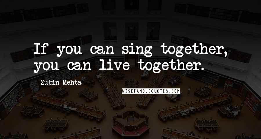 Zubin Mehta Quotes: If you can sing together, you can live together.