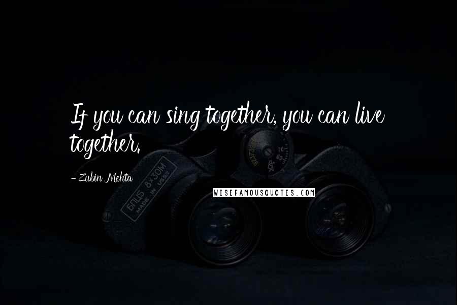 Zubin Mehta Quotes: If you can sing together, you can live together.