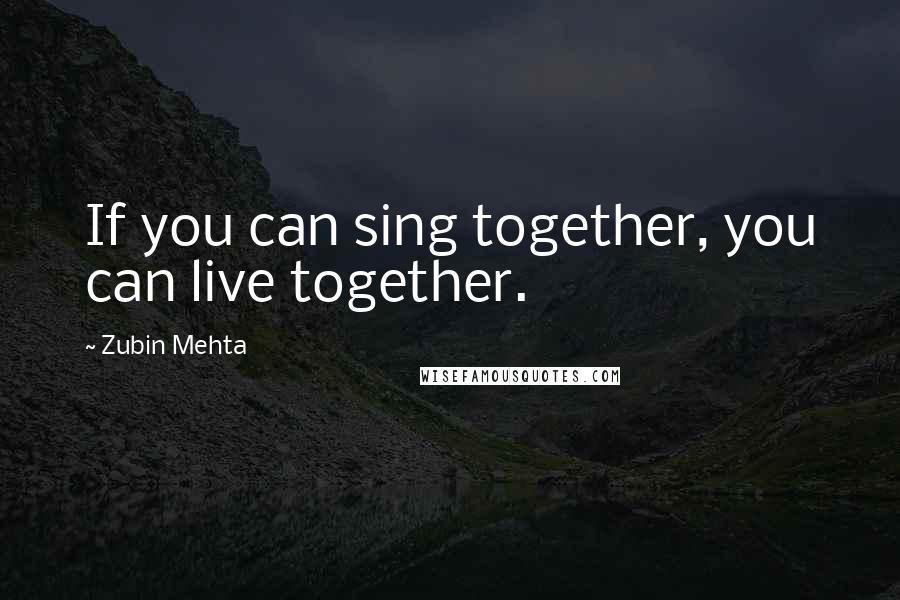 Zubin Mehta Quotes: If you can sing together, you can live together.