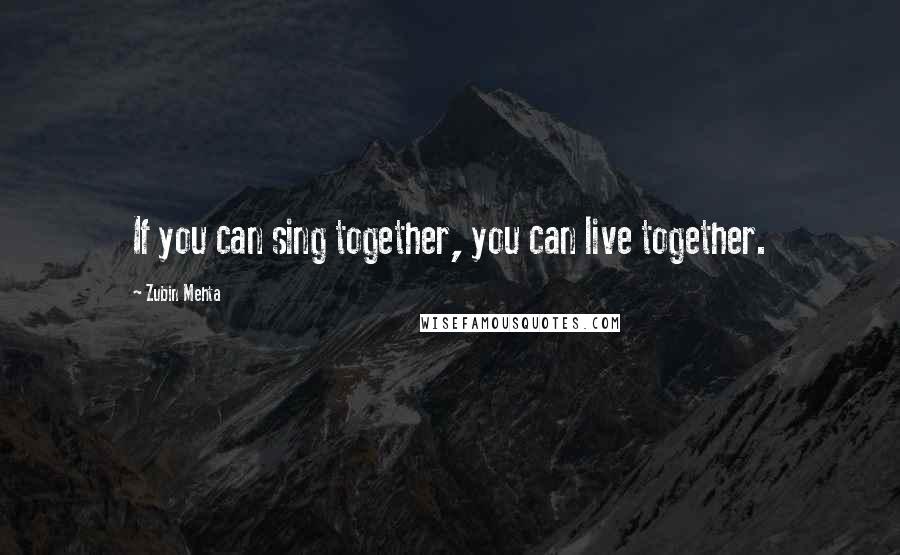 Zubin Mehta Quotes: If you can sing together, you can live together.