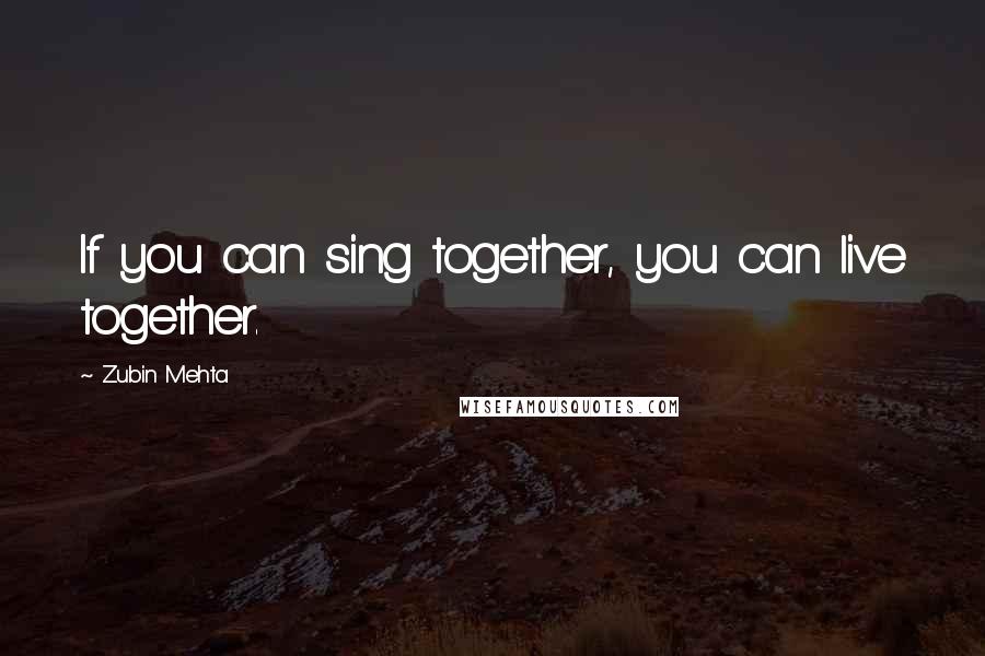 Zubin Mehta Quotes: If you can sing together, you can live together.