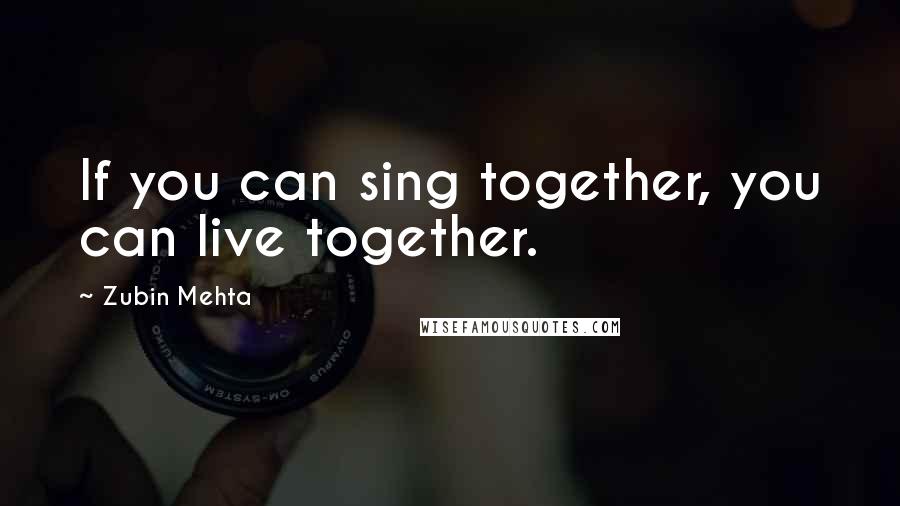 Zubin Mehta Quotes: If you can sing together, you can live together.