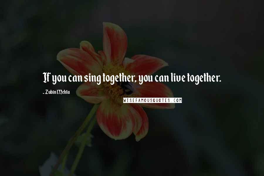 Zubin Mehta Quotes: If you can sing together, you can live together.