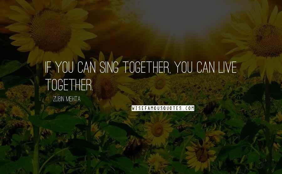 Zubin Mehta Quotes: If you can sing together, you can live together.