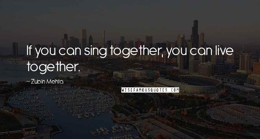 Zubin Mehta Quotes: If you can sing together, you can live together.