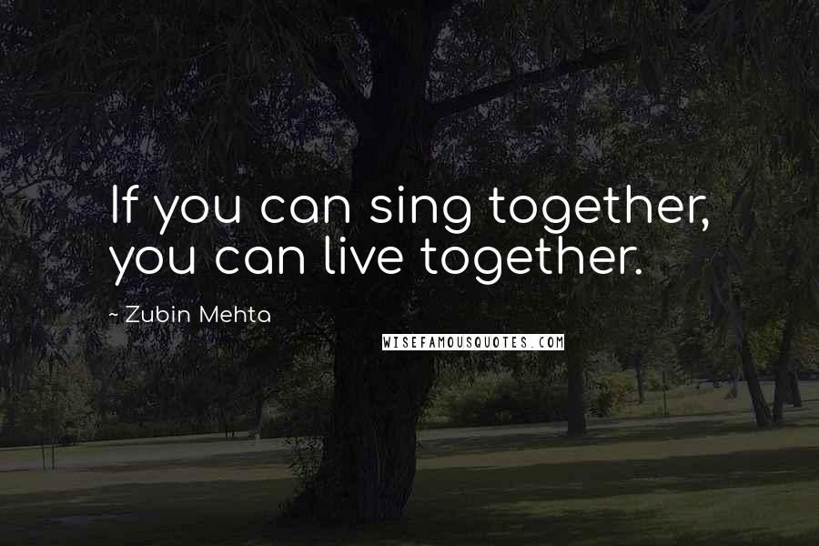Zubin Mehta Quotes: If you can sing together, you can live together.