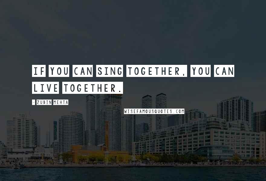 Zubin Mehta Quotes: If you can sing together, you can live together.