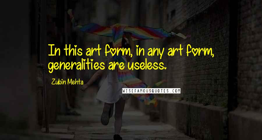 Zubin Mehta Quotes: In this art form, in any art form, generalities are useless.