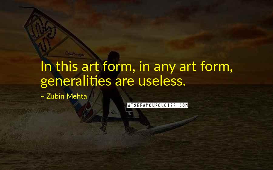 Zubin Mehta Quotes: In this art form, in any art form, generalities are useless.