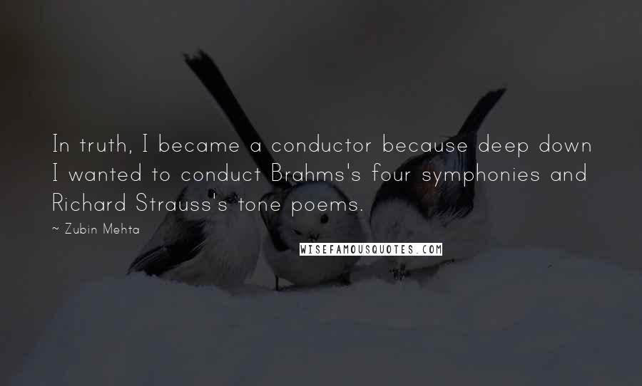 Zubin Mehta Quotes: In truth, I became a conductor because deep down I wanted to conduct Brahms's four symphonies and Richard Strauss's tone poems.