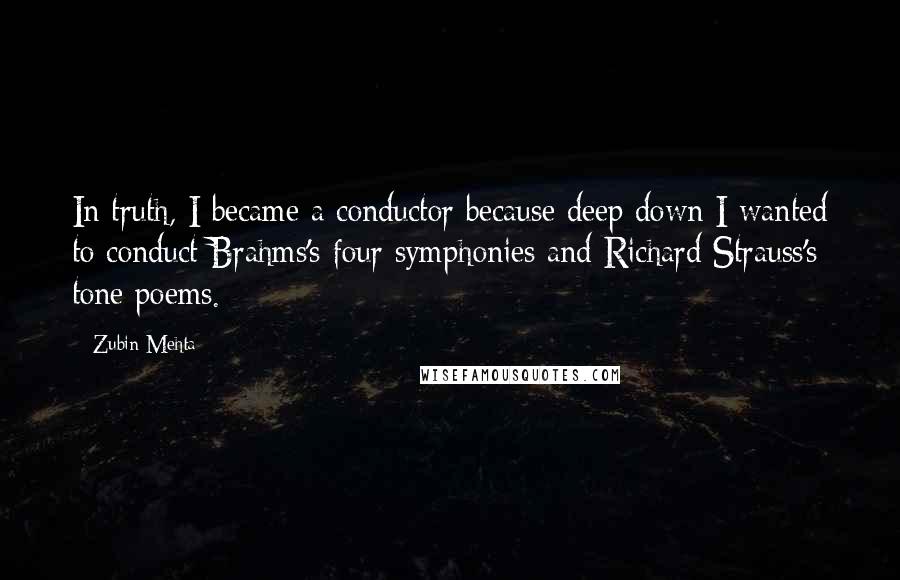 Zubin Mehta Quotes: In truth, I became a conductor because deep down I wanted to conduct Brahms's four symphonies and Richard Strauss's tone poems.