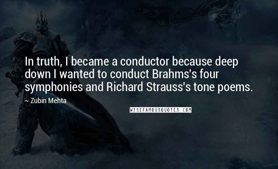 Zubin Mehta Quotes: In truth, I became a conductor because deep down I wanted to conduct Brahms's four symphonies and Richard Strauss's tone poems.