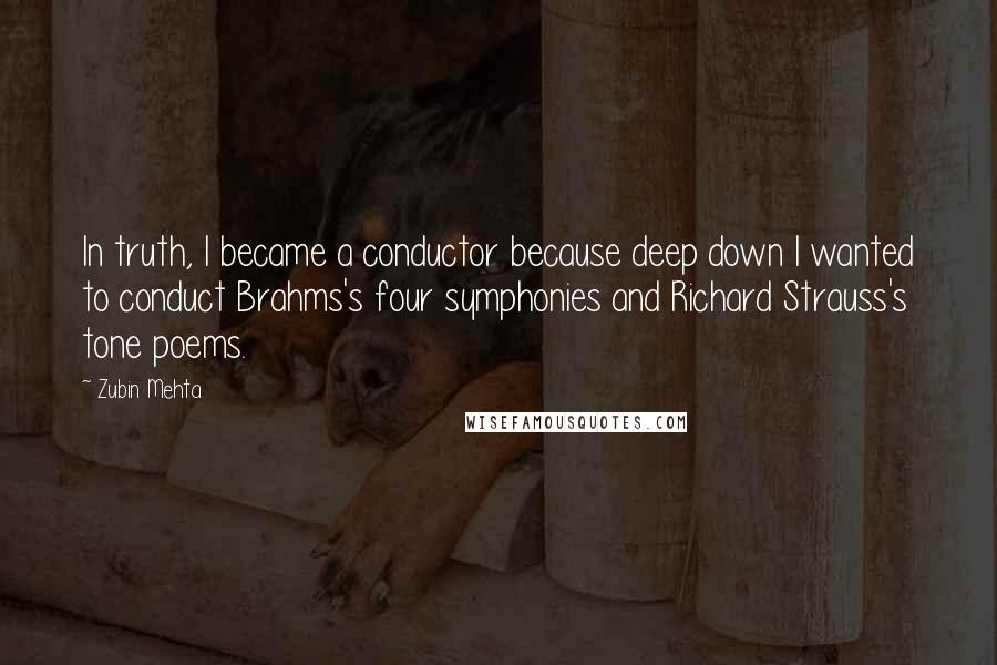 Zubin Mehta Quotes: In truth, I became a conductor because deep down I wanted to conduct Brahms's four symphonies and Richard Strauss's tone poems.