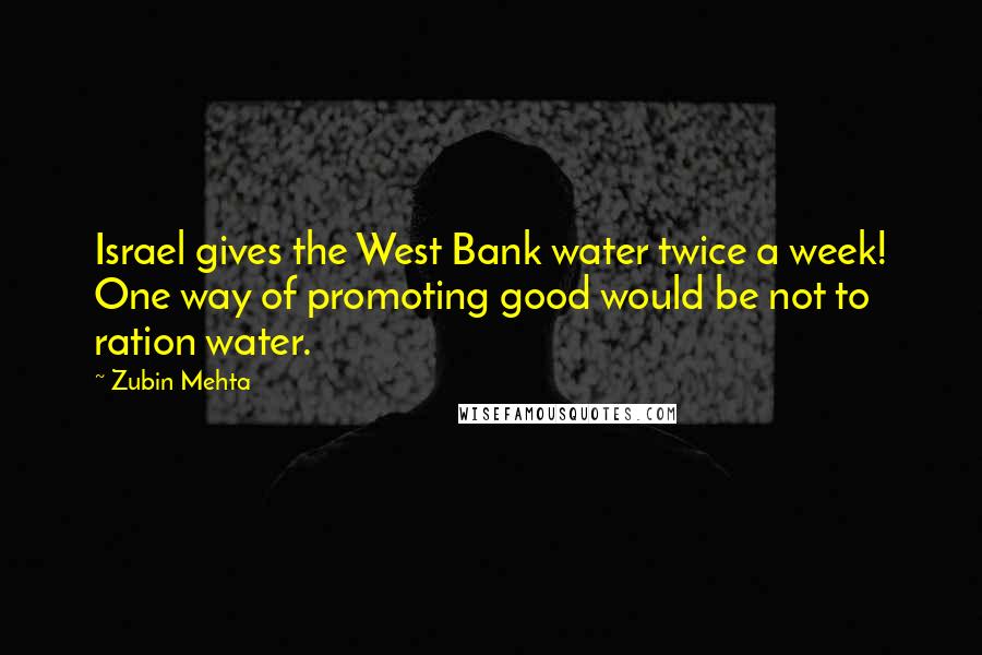 Zubin Mehta Quotes: Israel gives the West Bank water twice a week! One way of promoting good would be not to ration water.