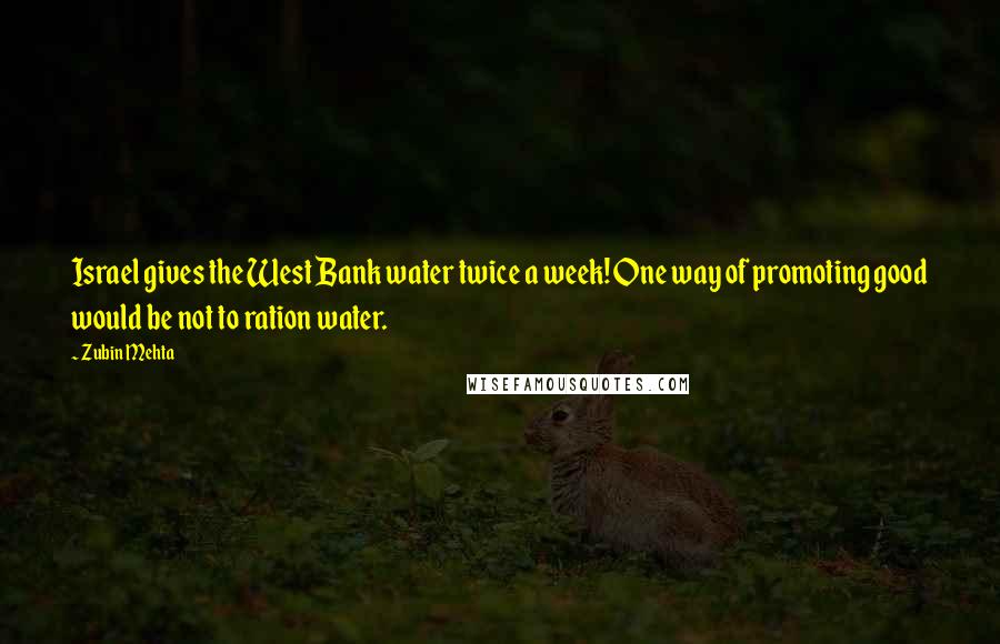 Zubin Mehta Quotes: Israel gives the West Bank water twice a week! One way of promoting good would be not to ration water.