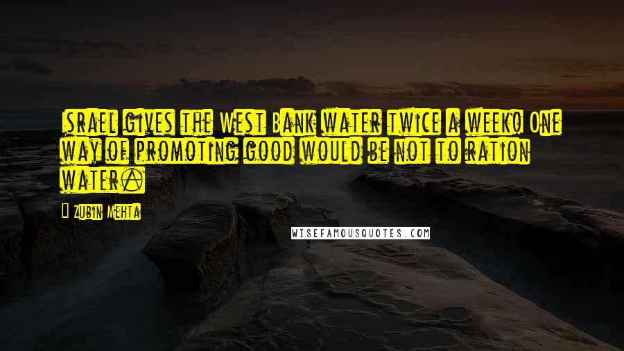 Zubin Mehta Quotes: Israel gives the West Bank water twice a week! One way of promoting good would be not to ration water.