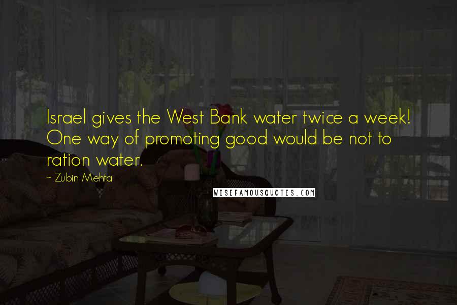 Zubin Mehta Quotes: Israel gives the West Bank water twice a week! One way of promoting good would be not to ration water.