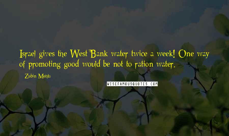 Zubin Mehta Quotes: Israel gives the West Bank water twice a week! One way of promoting good would be not to ration water.