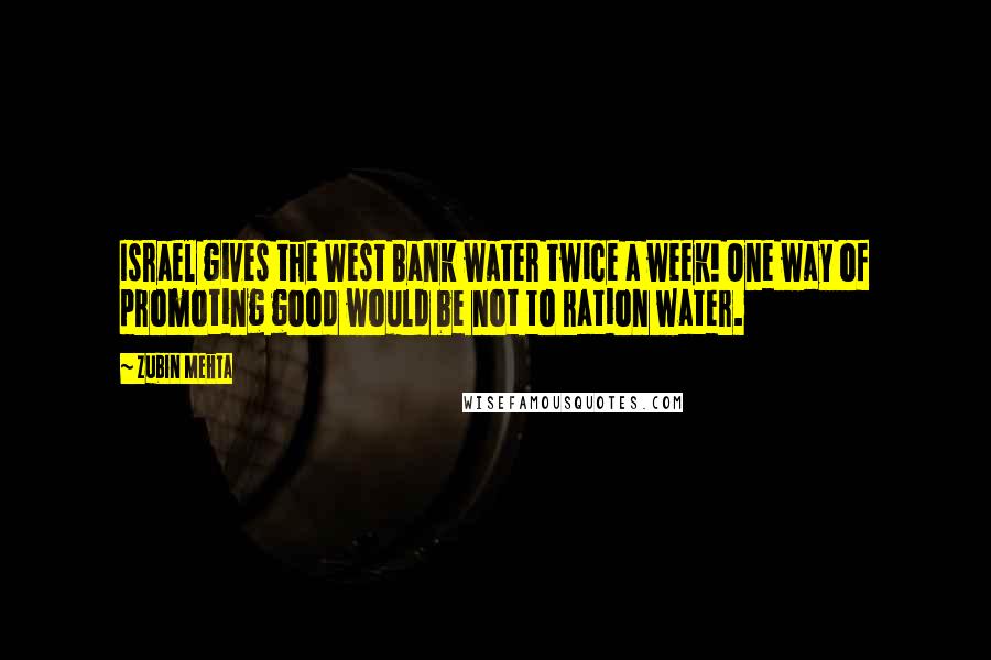 Zubin Mehta Quotes: Israel gives the West Bank water twice a week! One way of promoting good would be not to ration water.