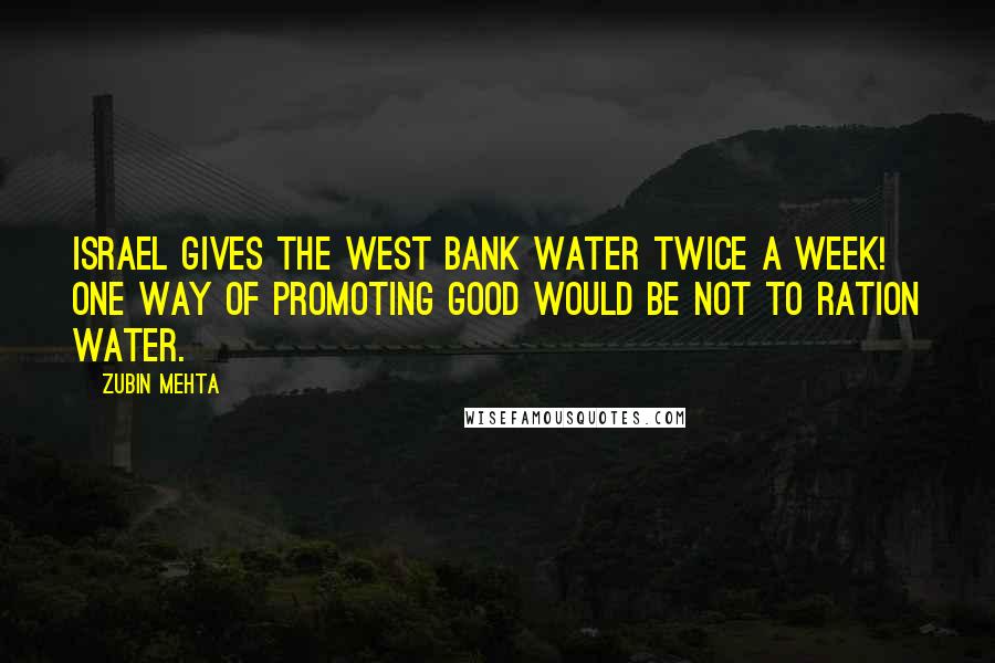 Zubin Mehta Quotes: Israel gives the West Bank water twice a week! One way of promoting good would be not to ration water.