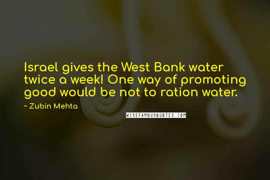 Zubin Mehta Quotes: Israel gives the West Bank water twice a week! One way of promoting good would be not to ration water.