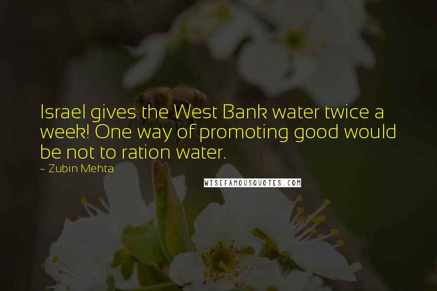 Zubin Mehta Quotes: Israel gives the West Bank water twice a week! One way of promoting good would be not to ration water.