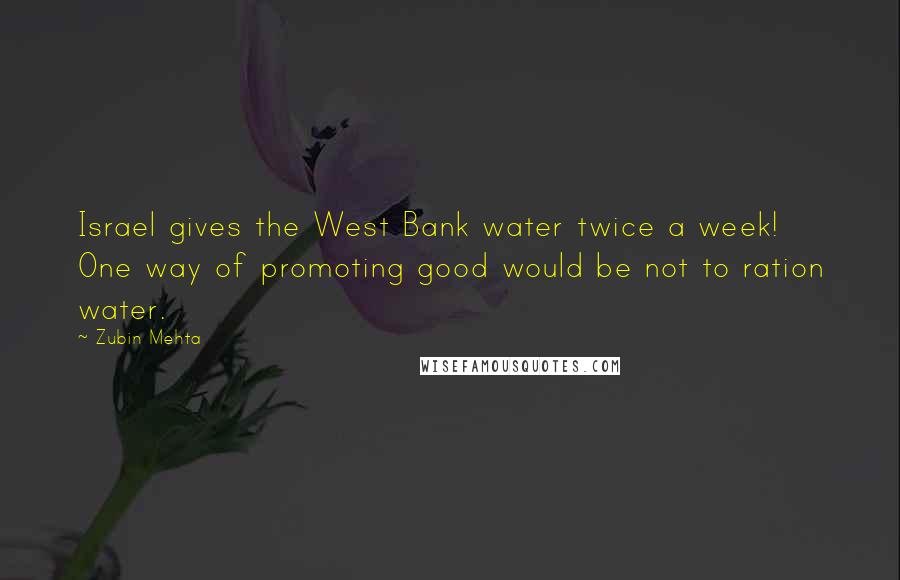 Zubin Mehta Quotes: Israel gives the West Bank water twice a week! One way of promoting good would be not to ration water.