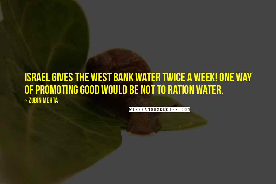 Zubin Mehta Quotes: Israel gives the West Bank water twice a week! One way of promoting good would be not to ration water.