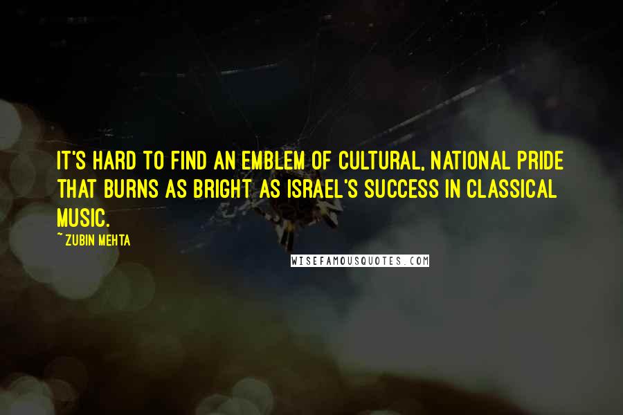 Zubin Mehta Quotes: It's hard to find an emblem of cultural, national pride that burns as bright as Israel's success in classical music.